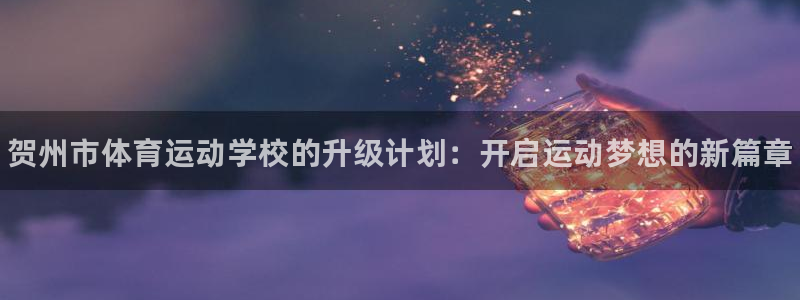 oety欧亿体育官网下载招商电话地址是多少：贺州市体