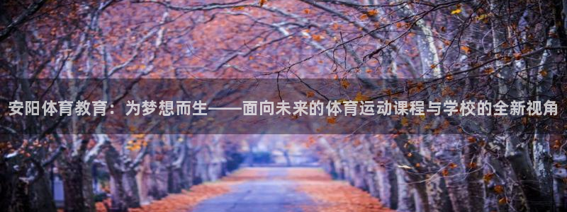 oety欧亿体育官网下载是干嘛的公司：安阳体育教育：