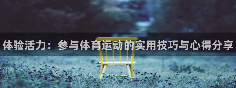 oety欧亿体育官网下载招商电话是多少：体验活力：参与体育运