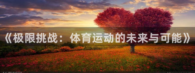 oety欧亿体育官网下载注册：《极限挑战：体育运动的