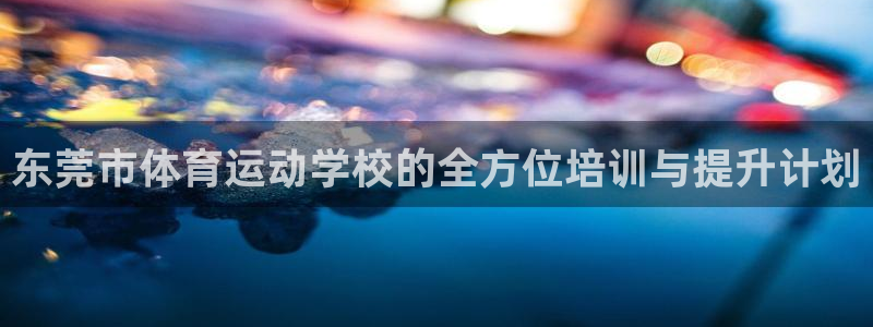 oety欧亿体育官网下载注册：东莞市体育运动学校的全方位培训
