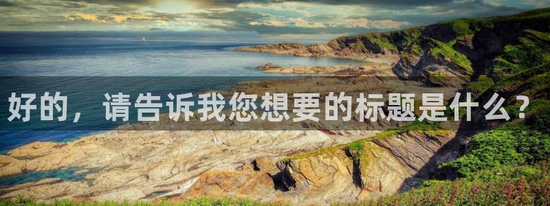 oety欧亿体育官网下载招商：好的，请告诉我您想要的