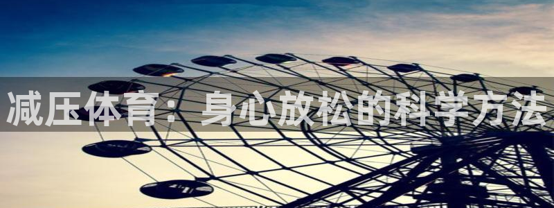 oety欧亿体育官网下载平台注册流程视频：减压体育：身心放松
