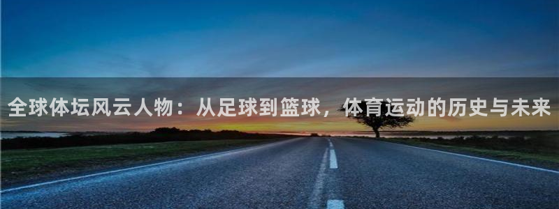 oety欧亿体育官网下载平台是正规平台吗：全球体坛风云人物：